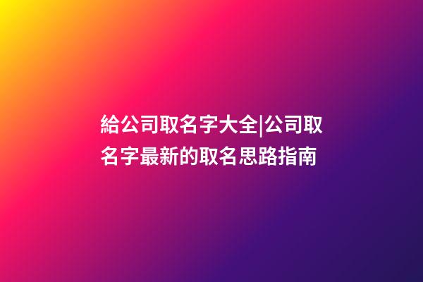 給公司取名字大全|公司取名字最新的取名思路指南-第1張-公司起名-玄機(jī)派